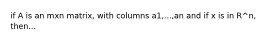 if A is an mxn matrix, with columns a1,...,an and if x is in R^n, then...