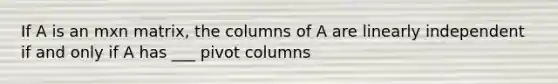 If A is an mxn matrix, the columns of A are linearly independent if and only if A has ___ pivot columns