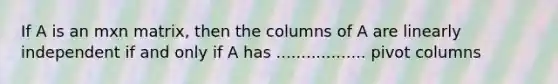 If A is an mxn matrix, then the columns of A are linearly independent if and only if A has .................. pivot columns