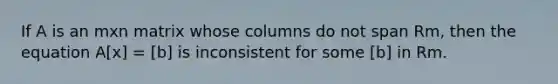 If A is an mxn matrix whose columns do not span Rm, then the equation A[x] = [b] is inconsistent for some [b] in Rm.