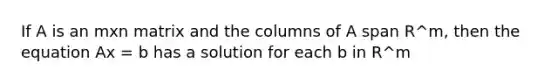 If A is an mxn matrix and the columns of A span R^m, then the equation Ax = b has a solution for each b in R^m