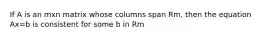 If A is an mxn matrix whose columns span Rm, then the equation Ax=b is consistent for some b in Rm