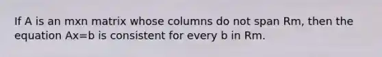 If A is an mxn matrix whose columns do not span Rm, then the equation Ax=b is consistent for every b in Rm.