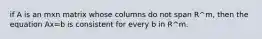 if A is an mxn matrix whose columns do not span R^m, then the equation Ax=b is consistent for every b in R^m.