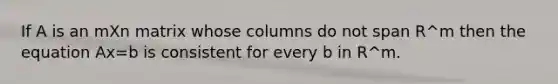 If A is an mXn matrix whose columns do not span R^m then the equation Ax=b is consistent for every b in R^m.