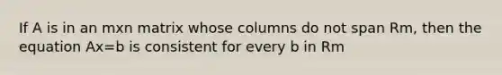 If A is in an mxn matrix whose columns do not span Rm, then the equation Ax=b is consistent for every b in Rm