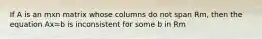 If A is an mxn matrix whose columns do not span Rm, then the equation Ax=b is inconsistent for some b in Rm