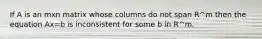 If A is an mxn matrix whose columns do not span R^m then the equation Ax=b is inconsistent for some b in R^m.