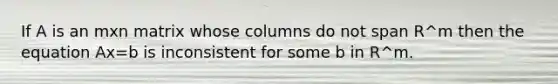 If A is an mxn matrix whose columns do not span R^m then the equation Ax=b is inconsistent for some b in R^m.