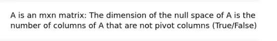 A is an mxn matrix: The dimension of the null space of A is the number of columns of A that are not pivot columns (True/False)