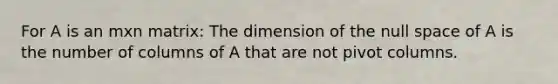 For A is an mxn matrix: The dimension of the null space of A is the number of columns of A that are not pivot columns.