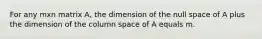 For any mxn matrix A, the dimension of the null space of A plus the dimension of the column space of A equals m.