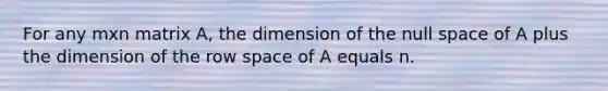 For any mxn matrix A, the dimension of the null space of A plus the dimension of the row space of A equals n.