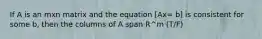 If A is an mxn matrix and the equation [Ax= b] is consistent for some b, then the columns of A span R^m (T/F)