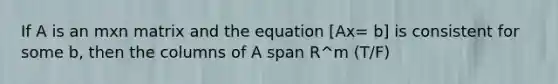 If A is an mxn matrix and the equation [Ax= b] is consistent for some b, then the columns of A span R^m (T/F)