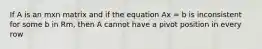 If A is an mxn matrix and if the equation Ax = b is inconsistent for some b in Rm, then A cannot have a pivot position in every row