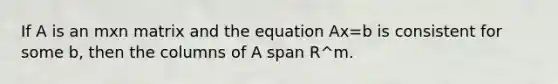 If A is an mxn matrix and the equation Ax=b is consistent for some b, then the columns of A span R^m.