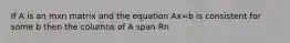 If A is an mxn matrix and the equation Ax=b is consistent for some b then the columns of A span Rn