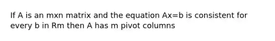 If A is an mxn matrix and the equation Ax=b is consistent for every b in Rm then A has m pivot columns