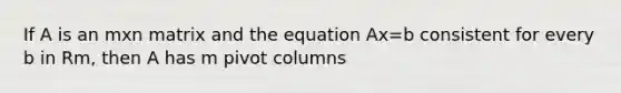 If A is an mxn matrix and the equation Ax=b consistent for every b in Rm, then A has m pivot columns