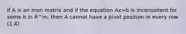 If A is an mxn matrix and if the equation Ax=b is inconsistent for some b in R^m, then A cannot have a pivot position in every row (1.4)