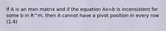 If A is an mxn matrix and if the equation Ax=b is inconsistent for some b in R^m, then A cannot have a pivot position in every row (1.4)