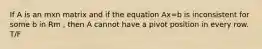 If A is an mxn matrix and if the equation Ax=b is inconsistent for some b in Rm , then A cannot have a pivot position in every row. T/F