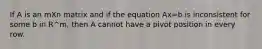 If A is an mXn matrix and if the equation Ax=b is inconsistent for some b in R^m, then A cannot have a pivot position in every row.