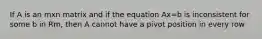 If A is an mxn matrix and if the equation Ax=b is inconsistent for some b in Rm, then A cannot have a pivot position in every row