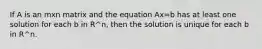 If A is an mxn matrix and the equation Ax=b has at least one solution for each b in R^n, then the solution is unique for each b in R^n.