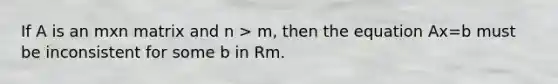 If A is an mxn matrix and n > m, then the equation Ax=b must be inconsistent for some b in Rm.