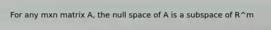 For any mxn matrix A, the null space of A is a subspace of R^m