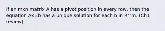 If an mxn matrix A has a pivot position in every row, then the equation Ax=b has a unique solution for each b in R^m. (Ch1 review)