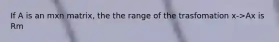 If A is an mxn matrix, the the range of the trasfomation x->Ax is Rm