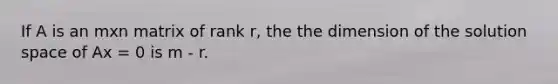 If A is an mxn matrix of rank r, the the dimension of the solution space of Ax = 0 is m - r.