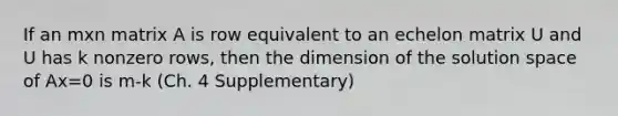 If an mxn matrix A is row equivalent to an echelon matrix U and U has k nonzero rows, then the dimension of the solution space of Ax=0 is m-k (Ch. 4 Supplementary)