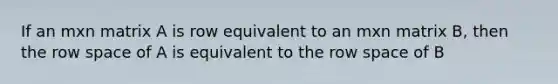 If an mxn matrix A is row equivalent to an mxn matrix B, then the row space of A is equivalent to the row space of B