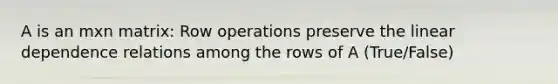 A is an mxn matrix: Row operations preserve the linear dependence relations among the rows of A (True/False)