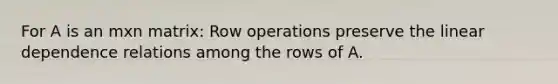 For A is an mxn matrix: Row operations preserve the linear dependence relations among the rows of A.