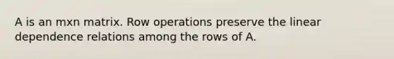 A is an mxn matrix. Row operations preserve the linear dependence relations among the rows of A.
