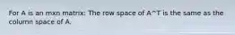 For A is an mxn matrix: The row space of A^T is the same as the column space of A.