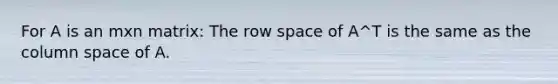 For A is an mxn matrix: The row space of A^T is the same as the column space of A.