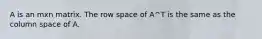 A is an mxn matrix. The row space of A^T is the same as the column space of A.