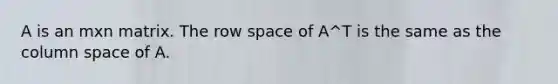 A is an mxn matrix. The row space of A^T is the same as the column space of A.