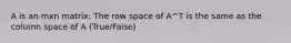 A is an mxn matrix: The row space of A^T is the same as the column space of A (True/False)