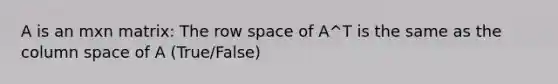 A is an mxn matrix: The row space of A^T is the same as the column space of A (True/False)