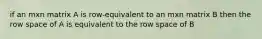 if an mxn matrix A is row-equivalent to an mxn matrix B then the row space of A is equivalent to the row space of B