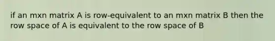 if an mxn matrix A is row-equivalent to an mxn matrix B then the row space of A is equivalent to the row space of B