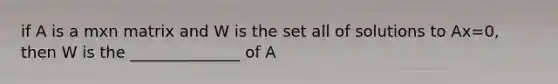 if A is a mxn matrix and W is the set all of solutions to Ax=0, then W is the ______________ of A