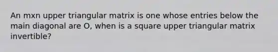 An mxn upper triangular matrix is one whose entries below the main diagonal are O, when is a square upper triangular matrix invertible?